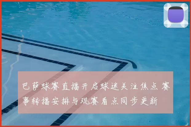 巴萨球赛直播开启球迷关注焦点 赛事转播安排与观赛看点同步更新