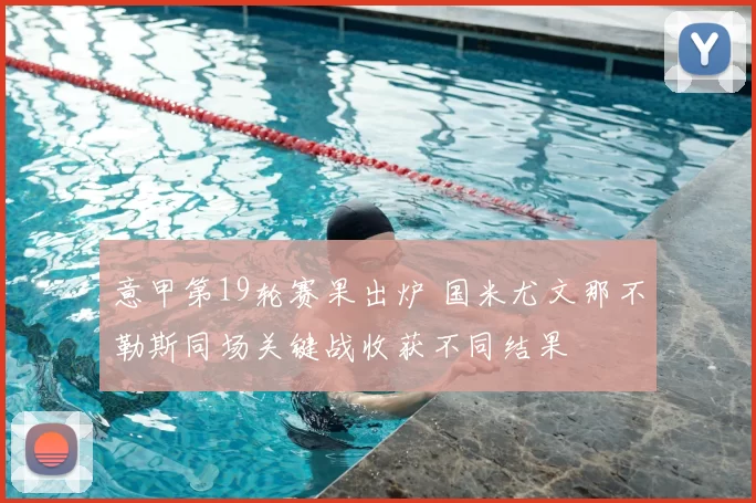 意甲第19轮赛果出炉 国米尤文那不勒斯同场关键战收获不同结果