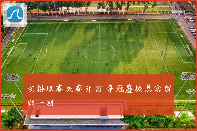 女排联赛决赛开打 争冠鏖战悬念留到一刻