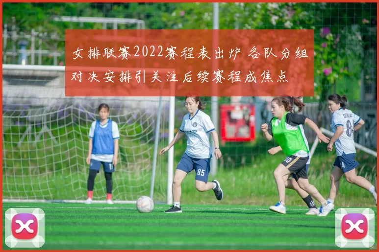 女排联赛2022赛程表出炉 各队分组对决安排引关注后续赛程成焦点