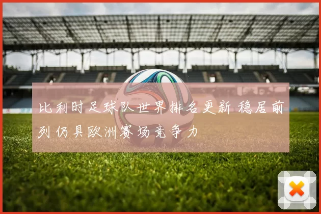 比利时足球队世界排名更新 稳居前列仍具欧洲赛场竞争力