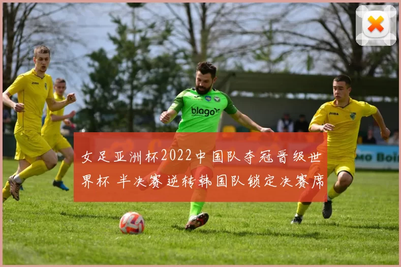 女足亚洲杯2022中国队夺冠晋级世界杯 半决赛逆转韩国队锁定决赛席位