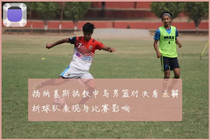扬纳基斯执教中乌男篮对决看点解析球队表现与比赛影响