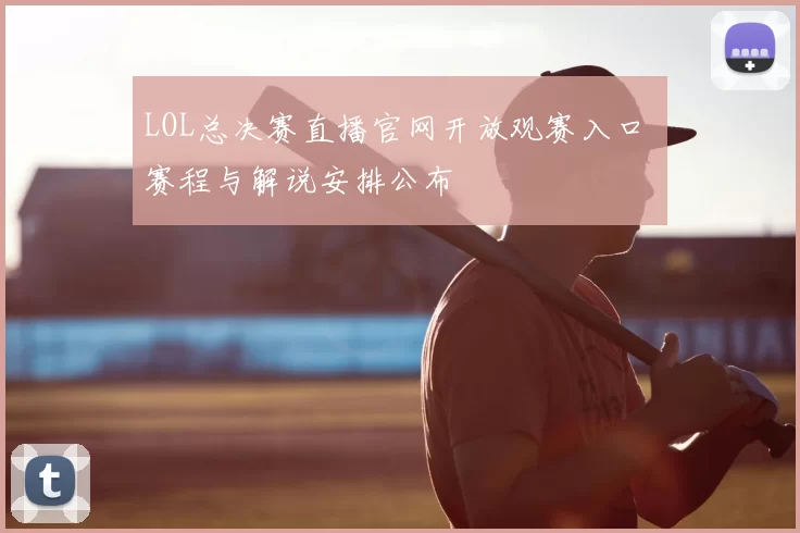 LOL总决赛直播官网开放观赛入口 赛程与解说安排公布