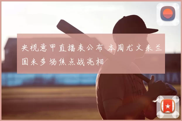 央视意甲直播表公布 本周尤文米兰国米多场焦点战亮相