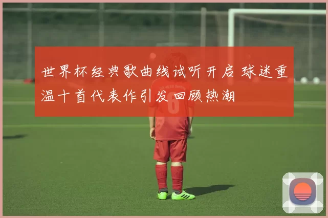 世界杯经典歌曲线试听开启 球迷重温十首代表作引发回顾热潮