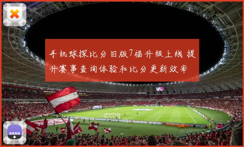 手机球探比分旧版7福升级上线 提升赛事查询体验和比分更新效率
