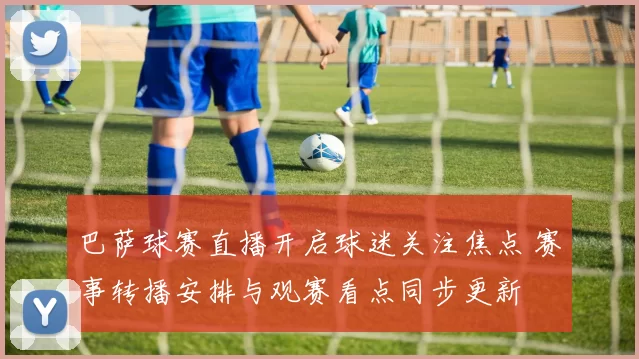 巴萨球赛直播开启球迷关注焦点 赛事转播安排与观赛看点同步更新