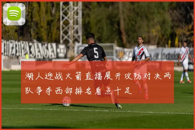 湖人迎战火箭直播展开攻防对决两队争夺西部排名看点十足