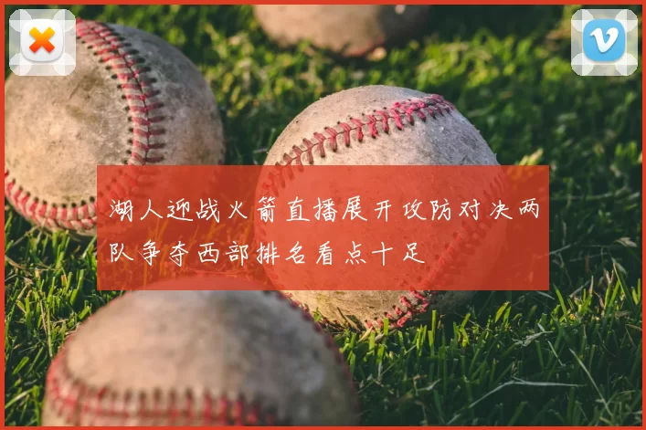 湖人迎战火箭直播展开攻防对决两队争夺西部排名看点十足