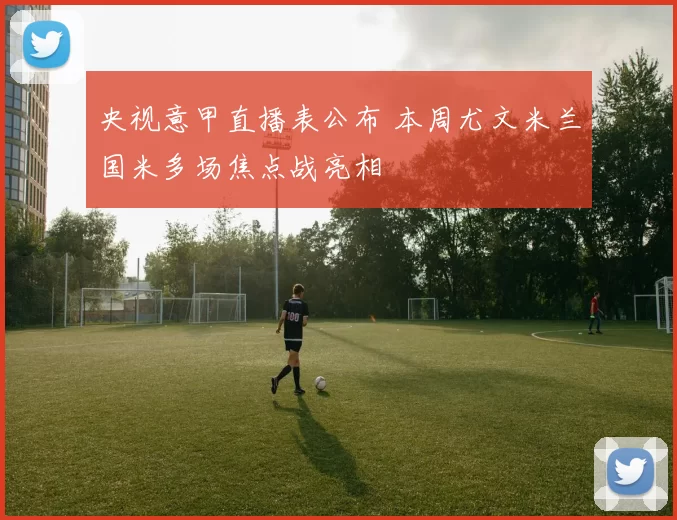 央视意甲直播表公布 本周尤文米兰国米多场焦点战亮相