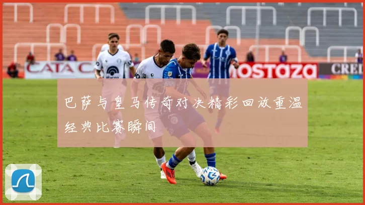 巴萨与皇马传奇对决精彩回放重温经典比赛瞬间