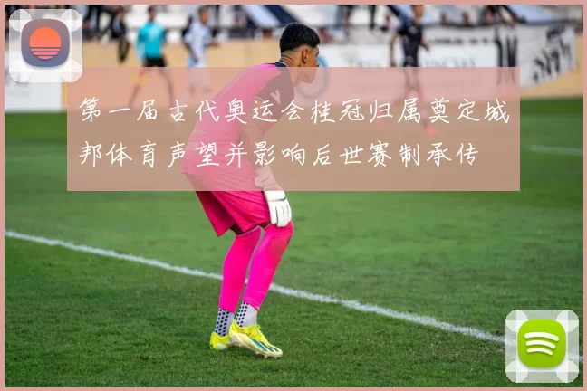 第一届古代奥运会桂冠归属奠定城邦体育声望并影响后世赛制承传