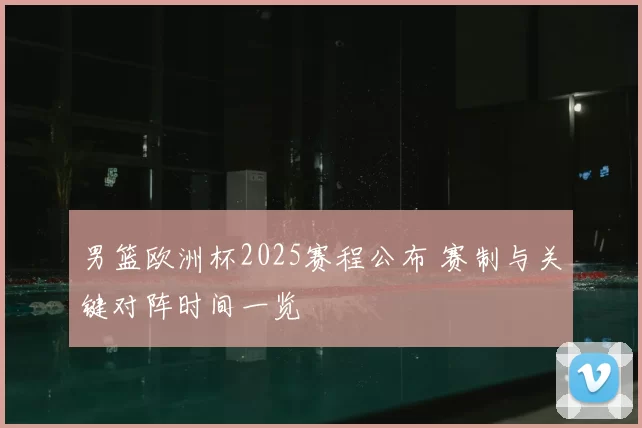 男篮欧洲杯2025赛程公布 赛制与关键对阵时间一览