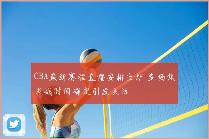 CBA最新赛程直播安排出炉 多场焦点战时间确定引发关注