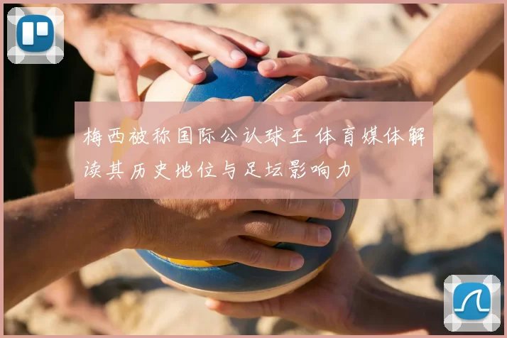 梅西被称国际公认球王 体育媒体解读其历史地位与足坛影响力