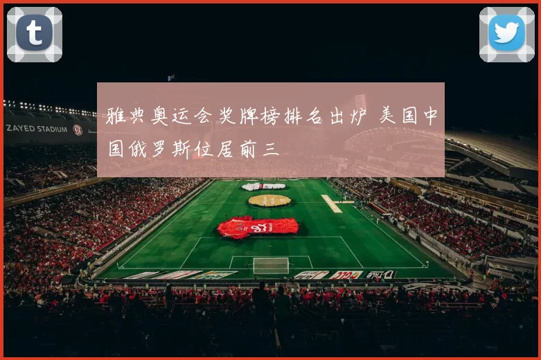 雅典奥运会奖牌榜排名出炉 美国中国俄罗斯位居前三