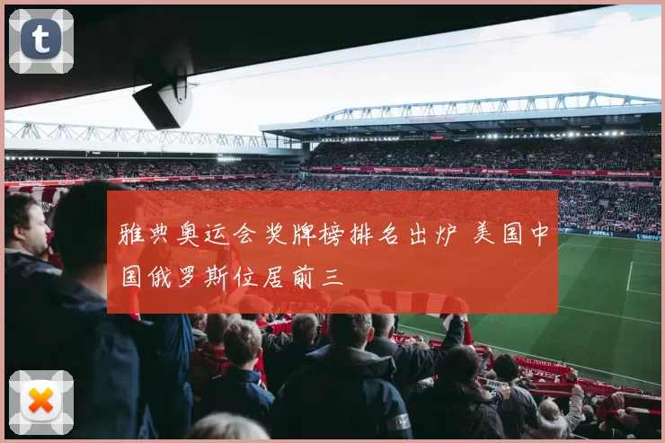 雅典奥运会奖牌榜排名出炉 美国中国俄罗斯位居前三