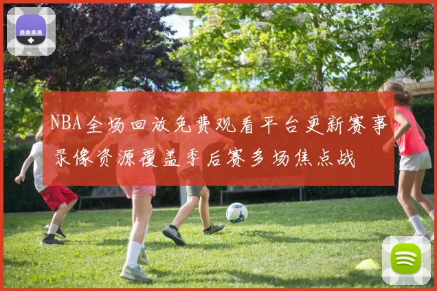NBA全场回放免费观看平台更新赛事录像资源覆盖季后赛多场焦点战