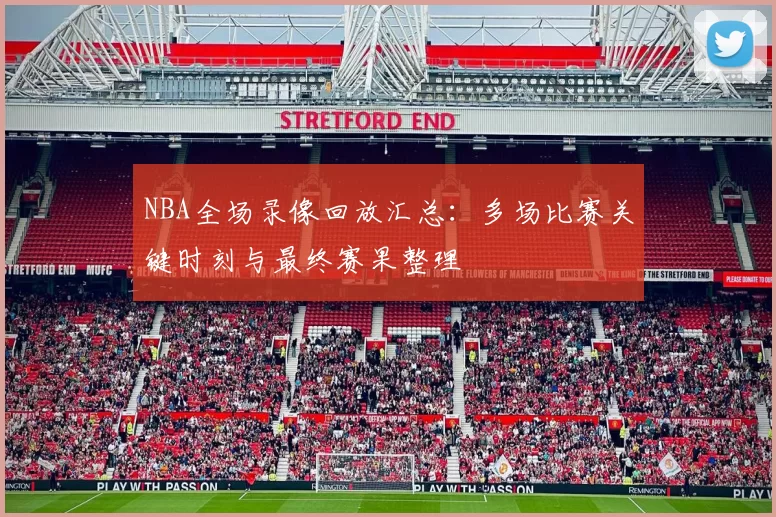 NBA全场录像回放汇总：多场比赛关键时刻与最终赛果整理