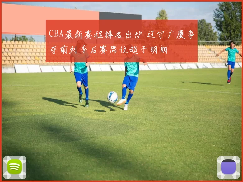 CBA最新赛程排名出炉 辽宁广厦争夺前列季后赛席位趋于明朗