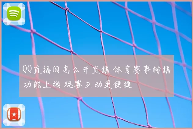 QQ直播间怎么开直播 体育赛事转播功能上线 观赛互动更便捷