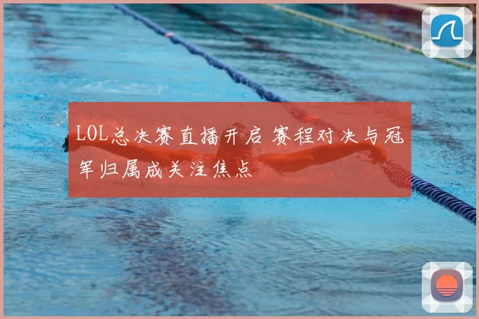 LOL总决赛直播开启 赛程对决与冠军归属成关注焦点