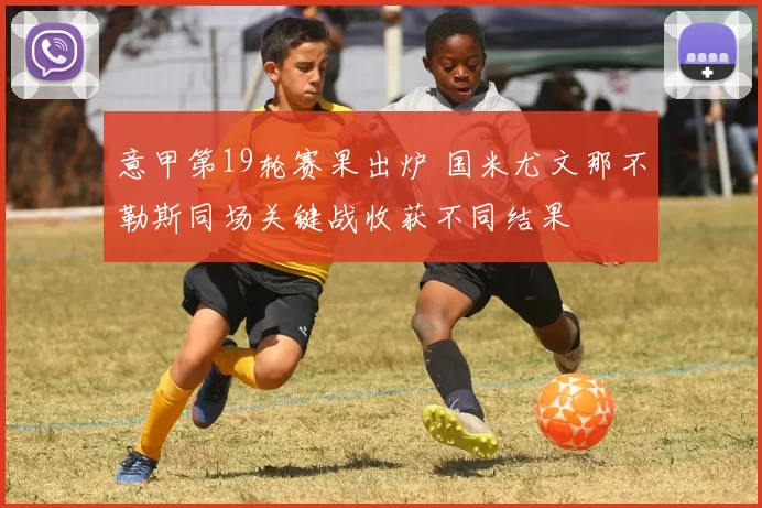 意甲第19轮赛果出炉 国米尤文那不勒斯同场关键战收获不同结果