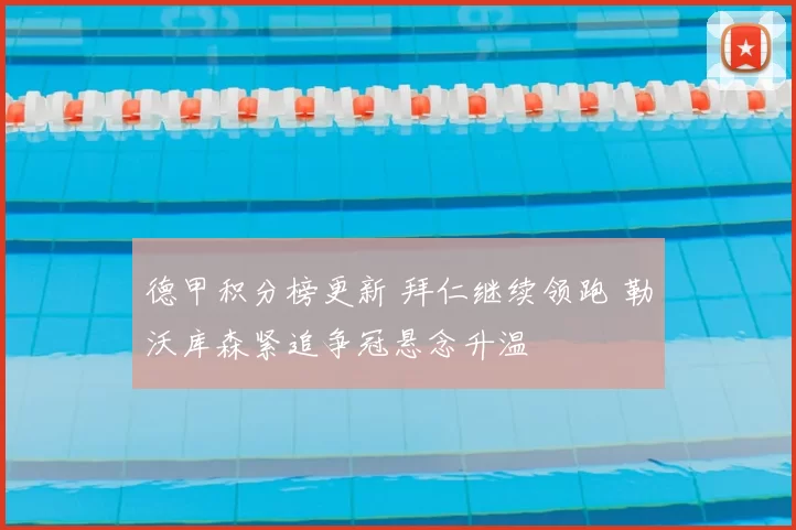 德甲积分榜更新 拜仁继续领跑 勒沃库森紧追争冠悬念升温