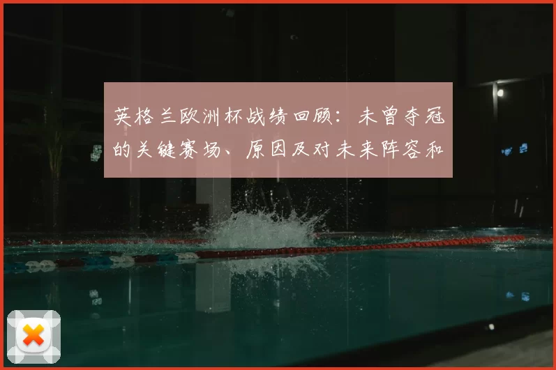 英格兰欧洲杯战绩回顾：未曾夺冠的关键赛场、原因及对未来阵容和战术的影响