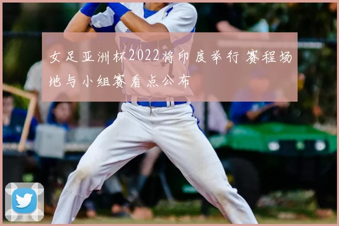 女足亚洲杯2022将印度举行 赛程场地与小组赛看点公布