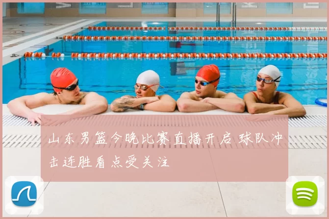 山东男篮今晚比赛直播开启 球队冲击连胜看点受关注