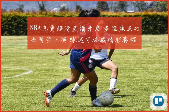 NBA免费超清直播开启 多场焦点对决同步上演 球迷可观战精彩赛程