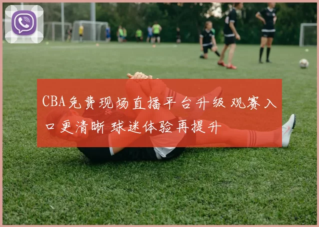 CBA免费现场直播平台升级 观赛入口更清晰 球迷体验再提升