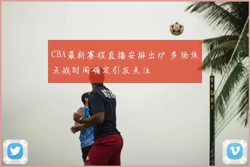 CBA最新赛程直播安排出炉 多场焦点战时间确定引发关注