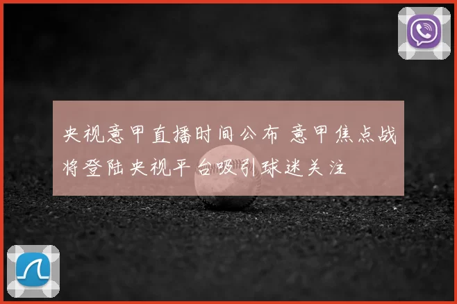 央视意甲直播时间公布 意甲焦点战将登陆央视平台吸引球迷关注