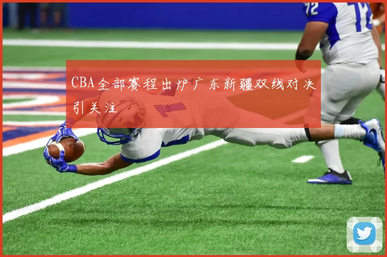 CBA全部赛程出炉广东新疆双线对决引关注