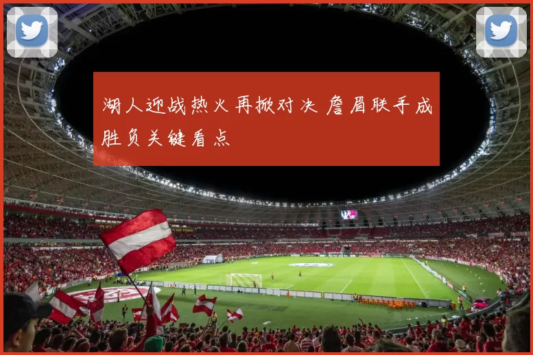 湖人迎战热火再掀对决 詹眉联手成胜负关键看点