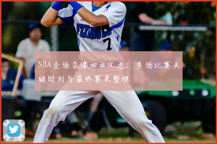 NBA全场录像回放汇总：多场比赛关键时刻与最终赛果整理