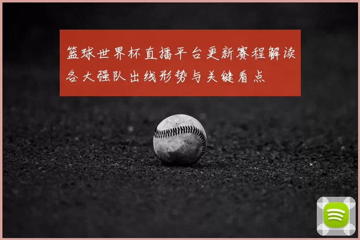 篮球世界杯直播平台更新赛程解读各大强队出线形势与关键看点