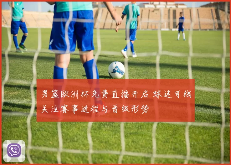 男篮欧洲杯免费直播开启 球迷可线关注赛事进程与晋级形势