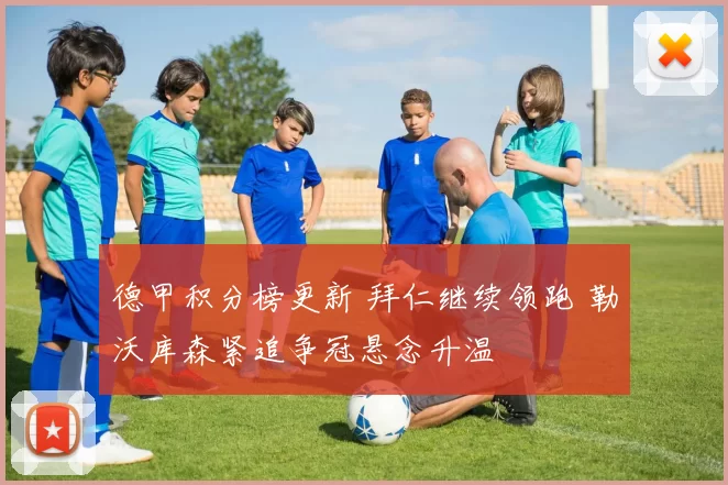 德甲积分榜更新 拜仁继续领跑 勒沃库森紧追争冠悬念升温