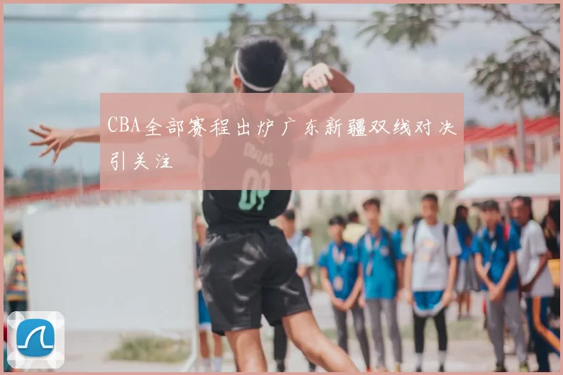 CBA全部赛程出炉广东新疆双线对决引关注