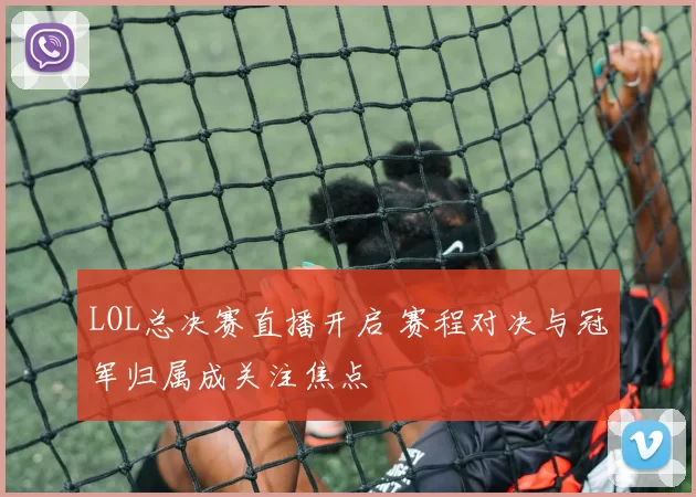 LOL总决赛直播开启 赛程对决与冠军归属成关注焦点
