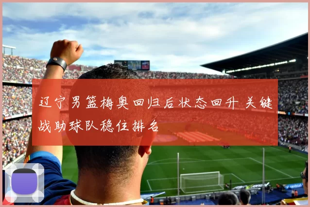 辽宁男篮梅奥回归后状态回升 关键战助球队稳住排名