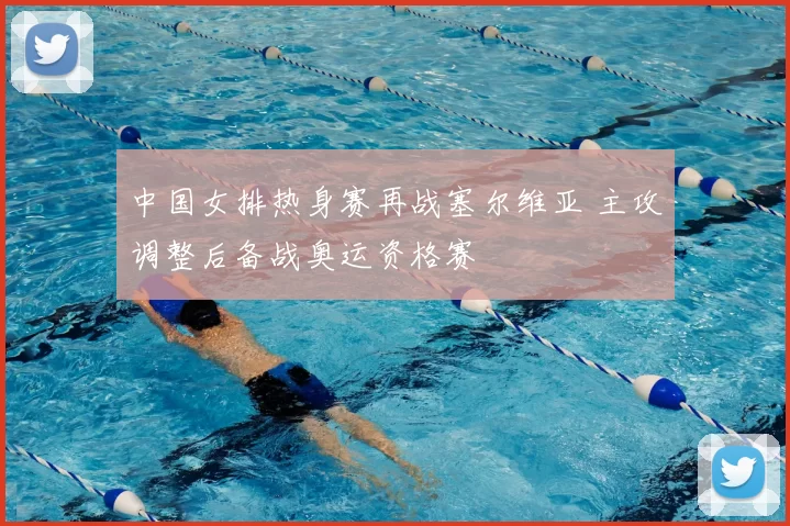 中国女排热身赛再战塞尔维亚 主攻调整后备战奥运资格赛