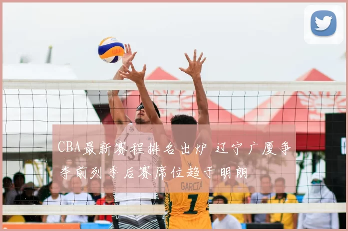 CBA最新赛程排名出炉 辽宁广厦争夺前列季后赛席位趋于明朗