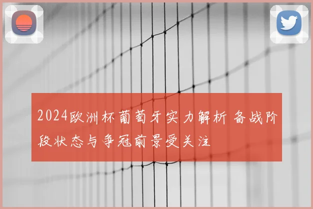 2024欧洲杯葡萄牙实力解析 备战阶段状态与争冠前景受关注