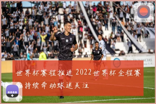 世界杯赛程推进 2022世界杯全程赛况持续牵动球迷关注