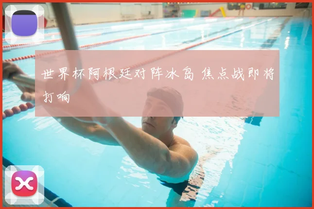 世界杯阿根廷对阵冰岛 焦点战即将打响